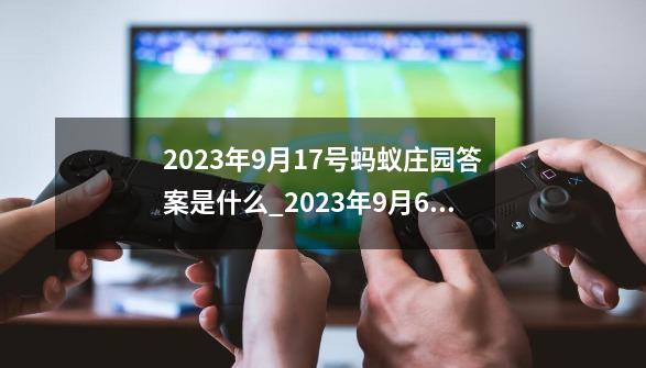 2023年9月17号蚂蚁庄园答案是什么_2023年9月6日蚂蚁庄园答案-第1张-游戏信息-泓泰