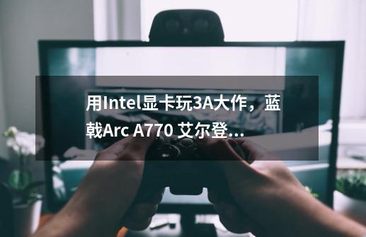 用Intel显卡玩3A大作，蓝戟Arc A770 艾尔登法环黄金树幽影联名显卡-第1张-游戏信息-泓泰