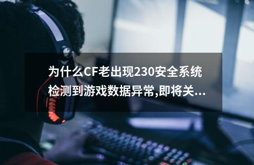 为什么CF老出现230安全系统检测到游戏数据异常,即将关闭客户端!_穿越火线游戏安全系统检测到模拟输入-第1张-游戏信息-泓泰