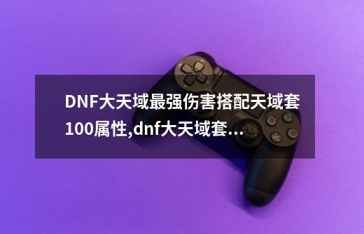 DNF大天域最强伤害搭配天域套100属性,dnf大天域套装备搭配阿修罗-第1张-游戏信息-泓泰