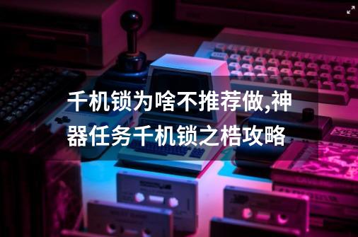 千机锁为啥不推荐做,神器任务千机锁之梏攻略-第1张-游戏信息-泓泰