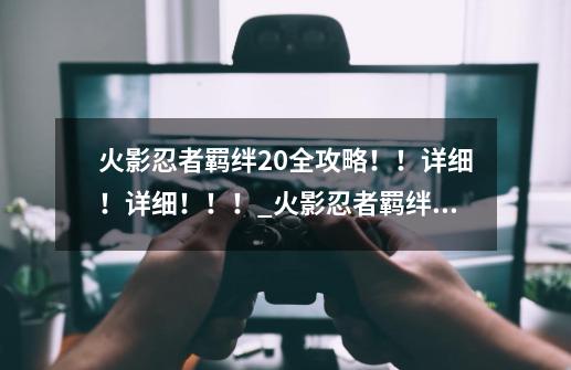 火影忍者羁绊2.0全攻略！！详细！详细！！！_火影忍者羁绊2.21正式版攻略-第1张-游戏信息-泓泰