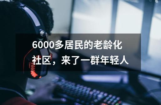 6000多居民的老龄化社区，来了一群年轻人-第1张-游戏信息-泓泰