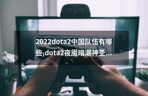 2022dota2中国队伍有哪些,dota2夜魇暗潮神圣宝藏-第1张-游戏信息-泓泰