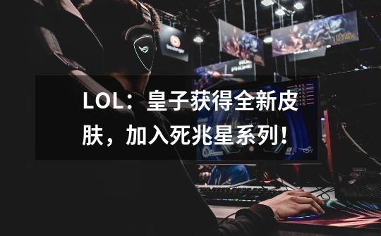 LOL：皇子获得全新皮肤，加入死兆星系列！-第1张-游戏信息-泓泰