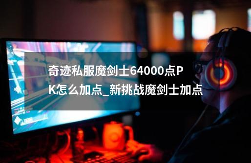 奇迹私服魔剑士64000点PK怎么加点_新挑战魔剑士加点-第1张-游戏信息-泓泰