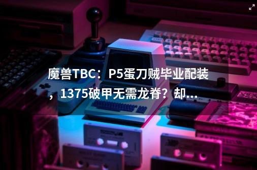 魔兽TBC：P5蛋刀贼毕业配装，1375破甲无需龙脊？却输给了现实-第1张-游戏信息-泓泰