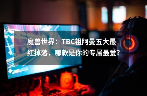 魔兽世界：TBC祖阿曼五大最红掉落，哪款是你的专属最爱？-第1张-游戏信息-泓泰