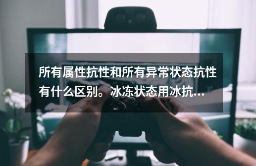 所有属性抗性和所有异常状态抗性有什么区别。冰冻状态用冰抗还是异常状态抗性才管用？,dnf时装分解全属性抗性-第1张-游戏信息-泓泰