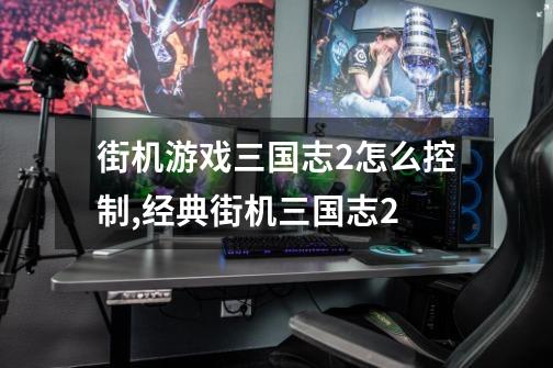 街机游戏三国志2怎么控制,经典街机三国志2-第1张-游戏信息-泓泰