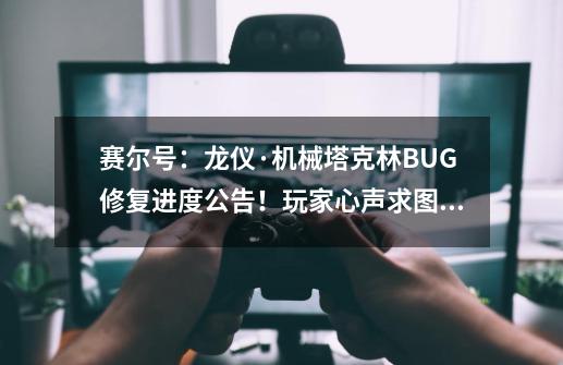 赛尔号：龙仪·机械塔克林BUG修复进度公告！玩家心声求图腾标志-第1张-游戏信息-泓泰