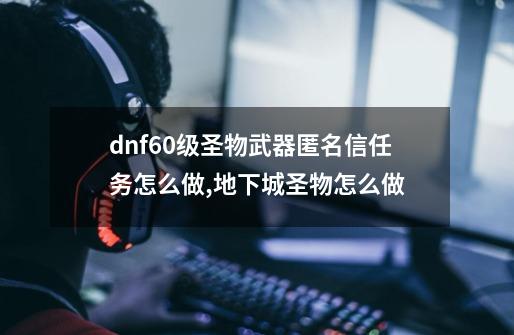 dnf60级圣物武器匿名信任务怎么做,地下城圣物怎么做-第1张-游戏信息-泓泰