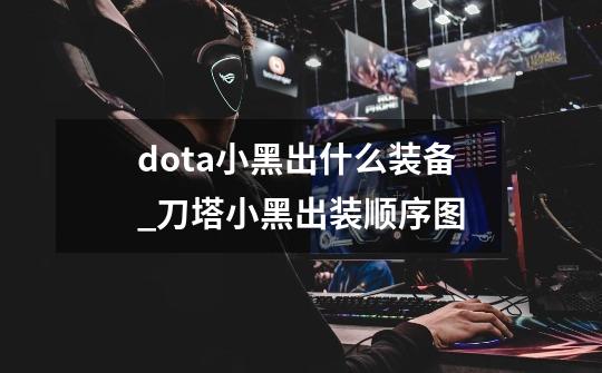 dota小黑出什么装备_刀塔小黑出装顺序图-第1张-游戏信息-泓泰