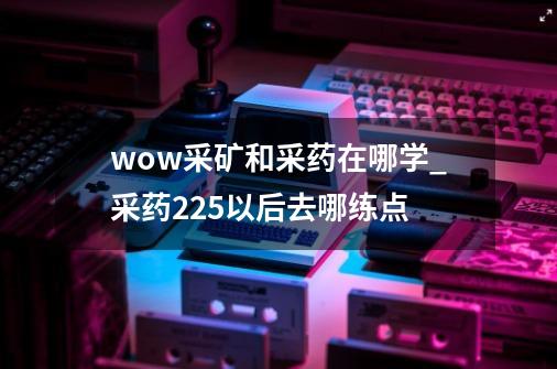 wow采矿和采药在哪学_采药225以后去哪练点-第1张-游戏信息-泓泰