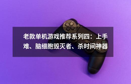 老款单机游戏推荐系列四：上手难、脑细胞毁灭者、杀时间神器-第1张-游戏信息-泓泰