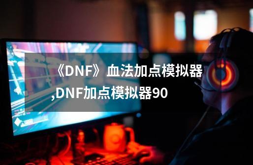 《DNF》血法加点模拟器,DNF加点模拟器90-第1张-游戏信息-泓泰