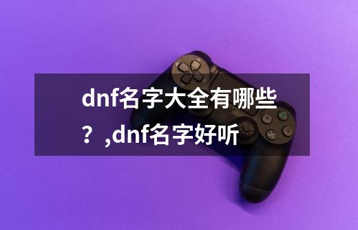 dnf名字大全有哪些？,dnf名字好听-第1张-游戏信息-泓泰