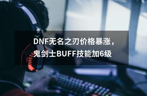 DNF无名之刃价格暴涨，鬼剑士BUFF技能加6级-第1张-游戏信息-泓泰