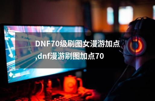 DNF70级刷图女漫游加点,dnf漫游刷图加点70-第1张-游戏信息-泓泰