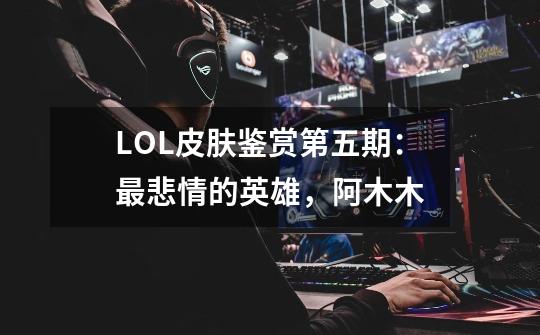 LOL皮肤鉴赏第五期：最悲情的英雄，阿木木-第1张-游戏信息-泓泰