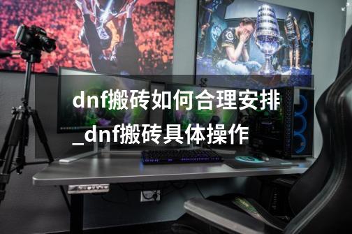 dnf搬砖如何合理安排_dnf搬砖具体操作-第1张-游戏信息-泓泰