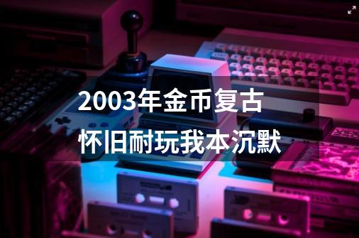 2003年金币复古怀旧耐玩我本沉默-第1张-游戏信息-泓泰