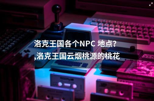 洛克王国各个NPC 地点？,洛克王国云烟桃源的桃花-第1张-游戏信息-泓泰