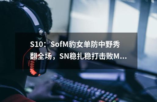 S10：SofM豹女单防中野秀翻全场，SN稳扎稳打击败MCX-第1张-游戏信息-泓泰