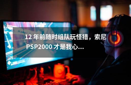 12 年前随时组队玩怪猎，索尼 PSP2000 才是我心目中的最佳掌机-第1张-游戏信息-泓泰