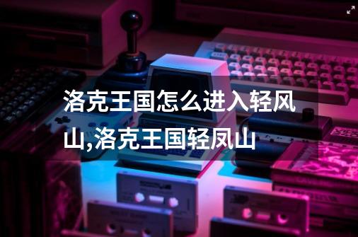 洛克王国怎么进入轻风山,洛克王国轻凤山-第1张-游戏信息-泓泰