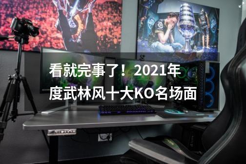 看就完事了！2021年度武林风十大KO名场面-第1张-游戏信息-泓泰