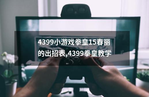 4399小游戏拳皇1.5春丽的出招表,4399拳皇教学-第1张-游戏信息-泓泰