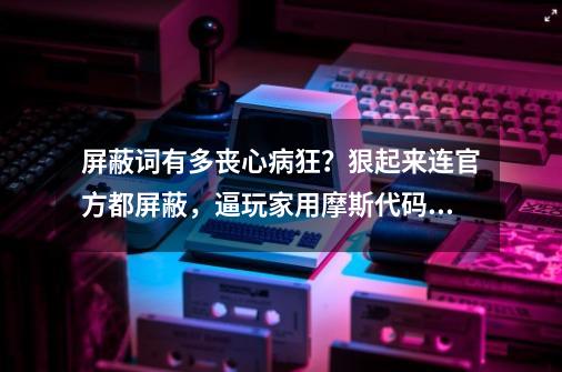 屏蔽词有多丧心病狂？狠起来连官方都屏蔽，逼玩家用摩斯代码交流-第1张-游戏信息-泓泰