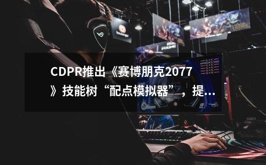 CDPR推出《赛博朋克2077》技能树“配点模拟器”，提前玩转2.0-第1张-游戏信息-泓泰