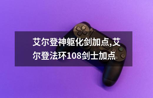 艾尔登神躯化剑加点,艾尔登法环108剑士加点-第1张-游戏信息-泓泰