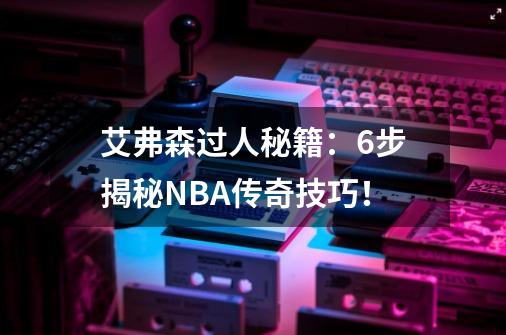 艾弗森过人秘籍：6步揭秘NBA传奇技巧！-第1张-游戏信息-泓泰