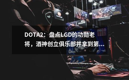 DOTA2：盘点LGD的功勋老将，酒神创立俱乐部并拿到第一个冠军-第1张-游戏信息-泓泰