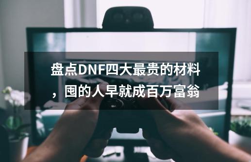 盘点DNF四大最贵的材料，囤的人早就成百万富翁-第1张-游戏信息-泓泰