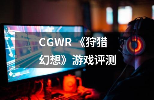 CGWR 《狩猎幻想》游戏评测-第1张-游戏信息-泓泰