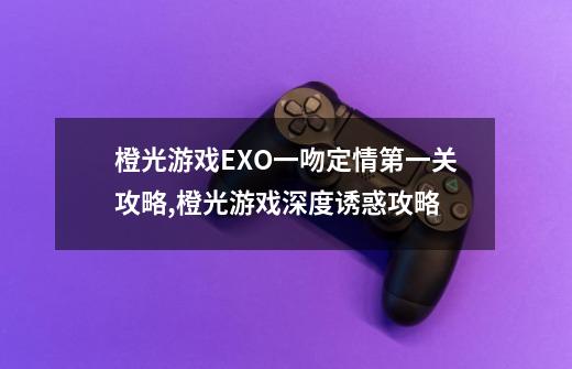 橙光游戏EXO一吻定情第一关攻略,橙光游戏深度诱惑攻略-第1张-游戏信息-泓泰