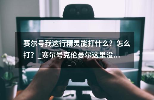 赛尔号我这行精灵能打什么？怎么打？_赛尔号克伦曼尔这里没有组队BOSS-第1张-游戏信息-泓泰