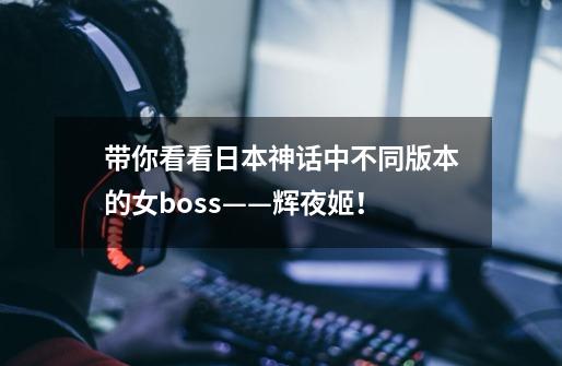 带你看看日本神话中不同版本的女boss——辉夜姬！-第1张-游戏信息-泓泰