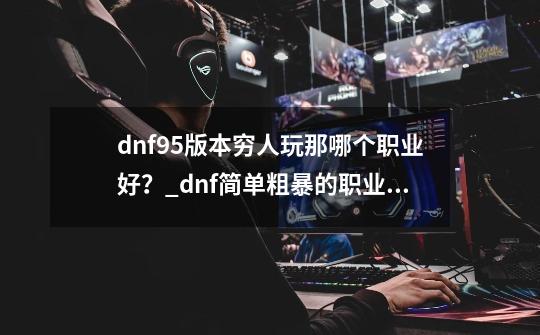 dnf95版本穷人玩那哪个职业好？_dnf简单粗暴的职业有哪些-第1张-游戏信息-泓泰