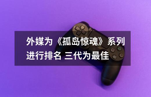 外媒为《孤岛惊魂》系列进行排名 三代为最佳-第1张-游戏信息-泓泰