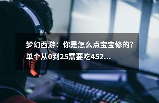 梦幻西游：你是怎么点宝宝修的？单个从0到25需要吃452个修炼果-第1张-游戏信息-泓泰