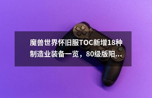 魔兽世界怀旧服TOC新增18种制造业装备一览，80级版阳炎之袍来了-第1张-游戏信息-泓泰