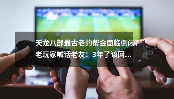 天龙八部最古老的帮会面临倒闭？老玩家喊话老友：3年了该回来了-第1张-游戏信息-泓泰