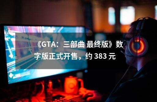 《GTA：三部曲 最终版》数字版正式开售，约 383 元-第1张-游戏信息-泓泰