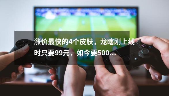 涨价最快的4个皮肤，龙瞎刚上线时只要99元，如今要5000块-第1张-游戏信息-泓泰