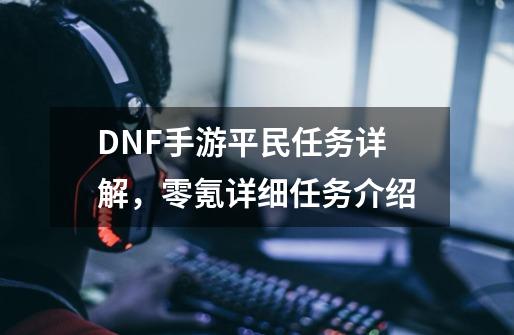 DNF手游平民任务详解，零氪详细任务介绍-第1张-游戏信息-泓泰